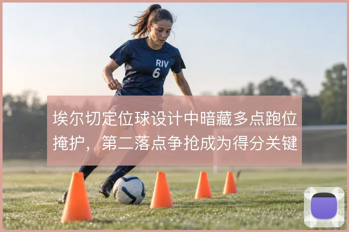 埃尔切定位球设计中暗藏多点跑位掩护，第二落点争抢成为得分关键