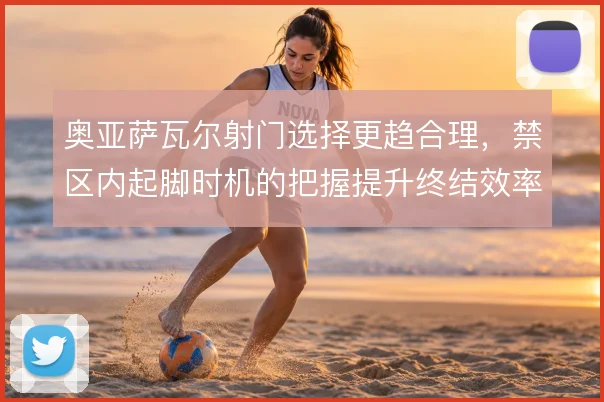 奥亚萨瓦尔射门选择更趋合理，禁区内起脚时机的把握提升终结效率