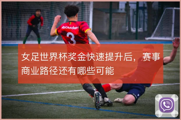 女足世界杯奖金快速提升后，赛事商业路径还有哪些可能