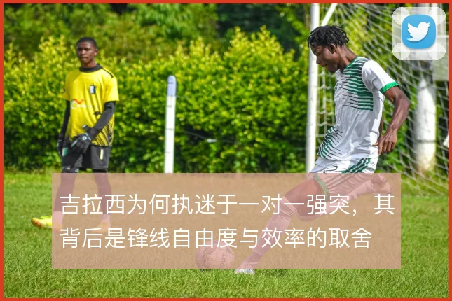 吉拉西为何执迷于一对一强突，其背后是锋线自由度与效率的取舍