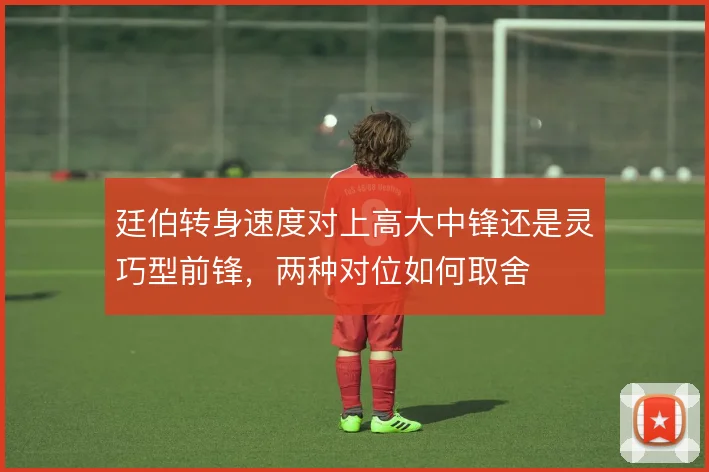 廷伯转身速度对上高大中锋还是灵巧型前锋,两种对位如何取舍