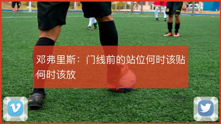 邓弗里斯:门线前的站位何时该贴何时该放