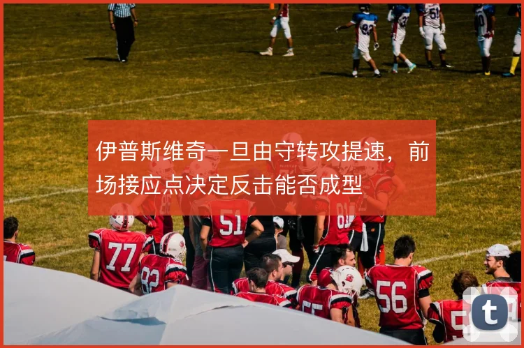 伊普斯维奇一旦由守转攻提速，前场接应点决定反击能否成型