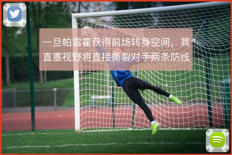 一旦帕雷霍获得前场转身空间，其直塞视野将直接撕裂对手两条防线
