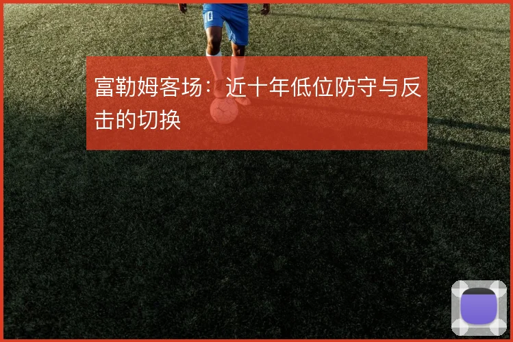 富勒姆客场：近十年低位防守与反击的切换