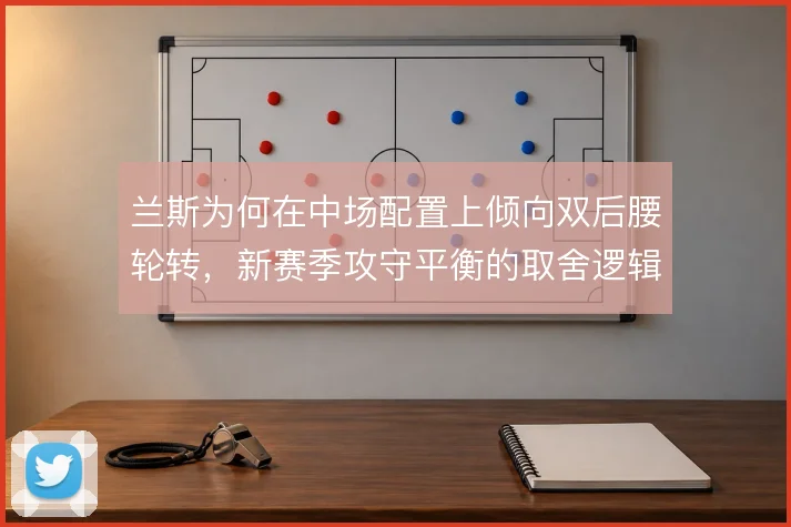 兰斯为何在中场配置上倾向双后腰轮转,新赛季攻守平衡的取舍逻辑