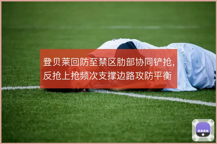 登贝莱回防至禁区肋部协同铲抢,反抢上抢频次支撑边路攻防平衡