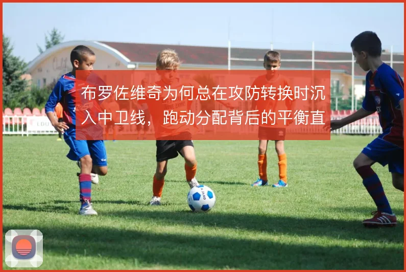 布罗佐维奇为何总在攻防转换时沉入中卫线,跑动分配背后的平衡直觉