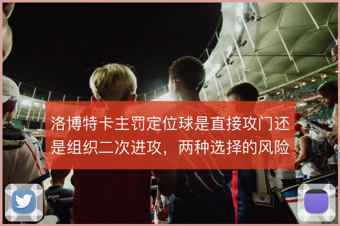 洛博特卡主罚定位球是直接攻门还是组织二次进攻,两种选择的风险与收益