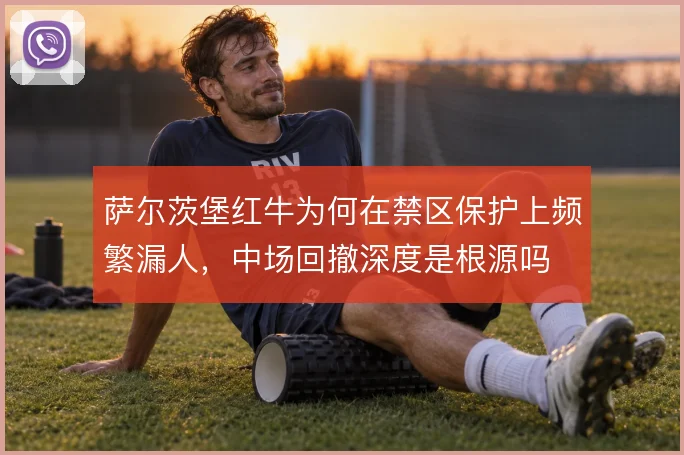 萨尔茨堡红牛为何在禁区保护上频繁漏人,中场回撤深度是根源吗