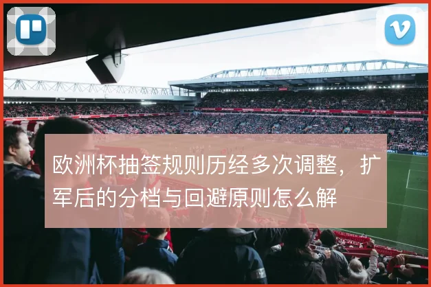 欧洲杯抽签规则历经多次调整,扩军后的分档与回避原则怎么解