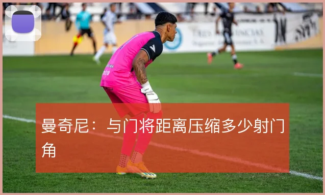 曼奇尼：与门将距离压缩多少射门角