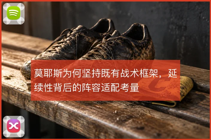 莫耶斯为何坚持既有战术框架,延续性背后的阵容适配考量