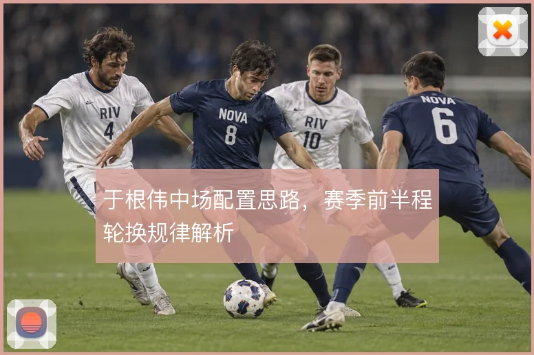 于根伟中场配置思路，赛季前半程轮换规律解析