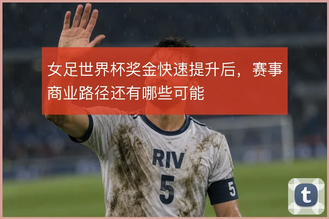 女足世界杯奖金快速提升后，赛事商业路径还有哪些可能