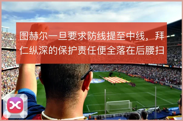 图赫尔一旦要求防线提至中线,拜仁纵深的保护责任便全落在后腰扫荡面积上