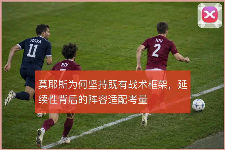 莫耶斯为何坚持既有战术框架,延续性背后的阵容适配考量
