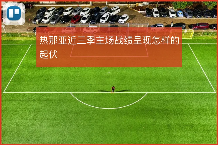 热那亚近三季主场战绩呈现怎样的起伏