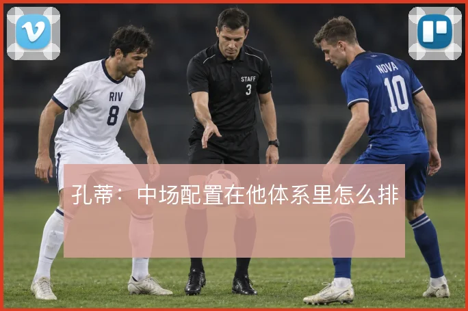 孔蒂：中场配置在他体系里怎么排