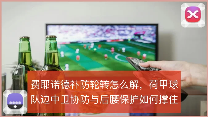 费耶诺德补防轮转怎么解，荷甲球队边中卫协防与后腰保护如何撑住