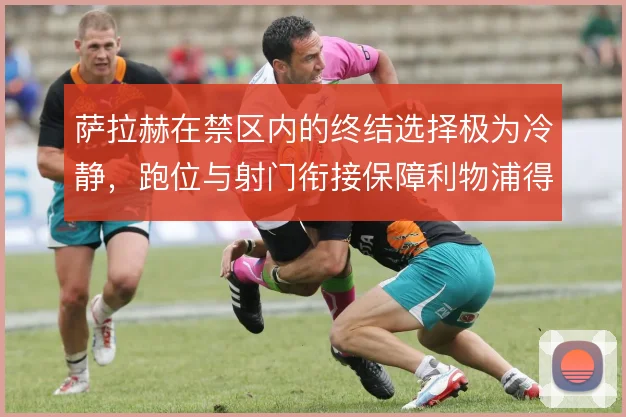 萨拉赫在禁区内的终结选择极为冷静,跑位与射门衔接保障利物浦得分效率