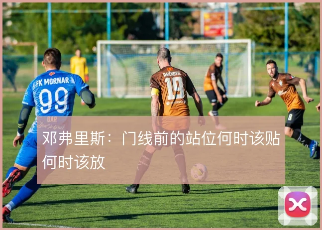 邓弗里斯：门线前的站位何时该贴何时该放