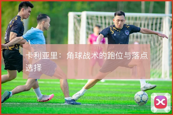 卡利亚里：角球战术的跑位与落点选择