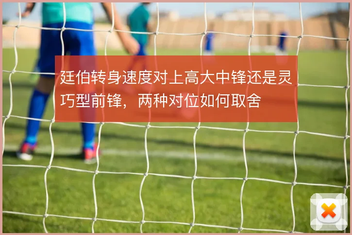 廷伯转身速度对上高大中锋还是灵巧型前锋,两种对位如何取舍
