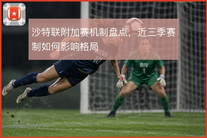 沙特联附加赛机制盘点,近三季赛制如何影响格局