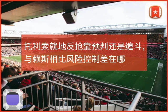 托利索就地反抢靠预判还是缠斗，与赖斯相比风险控制差在哪