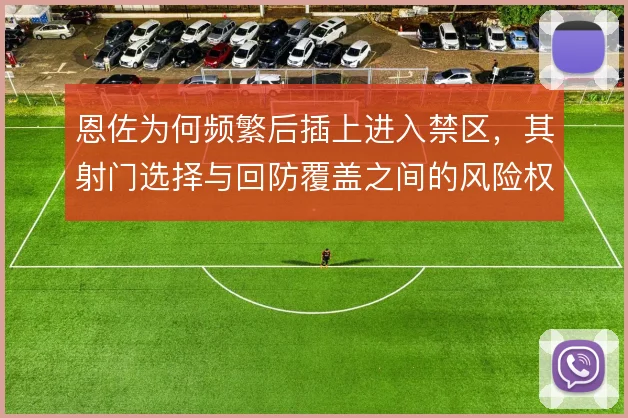 恩佐为何频繁后插上进入禁区,其射门选择与回防覆盖之间的风险权衡