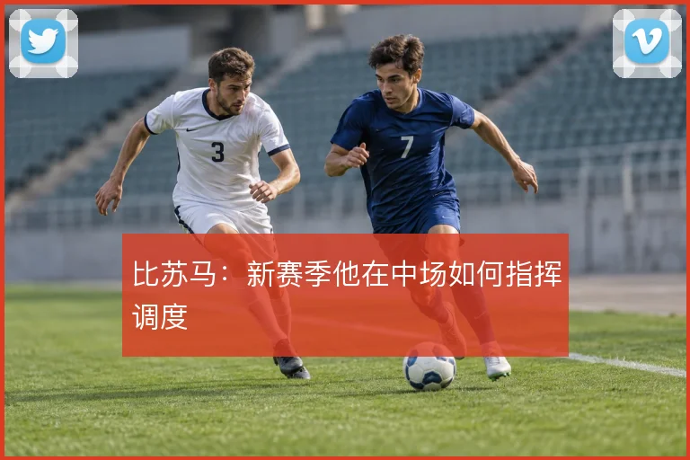 比苏马：新赛季他在中场如何指挥调度