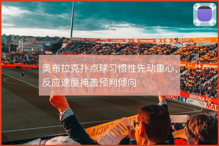 奥布拉克扑点球习惯性先动重心,反应速度掩盖预判倾向