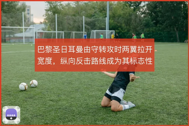 巴黎圣日耳曼由守转攻时两翼拉开宽度,纵向反击路线成为其标志性武器