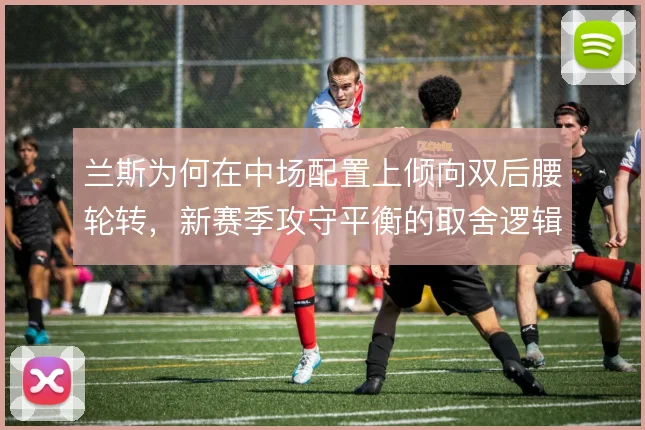 兰斯为何在中场配置上倾向双后腰轮转,新赛季攻守平衡的取舍逻辑