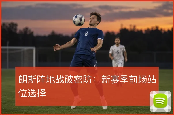 朗斯阵地战破密防:新赛季前场站位选择