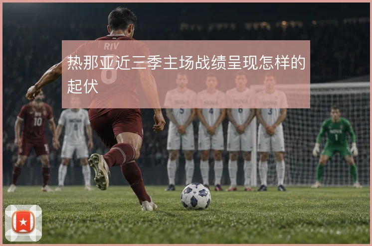 热那亚近三季主场战绩呈现怎样的起伏