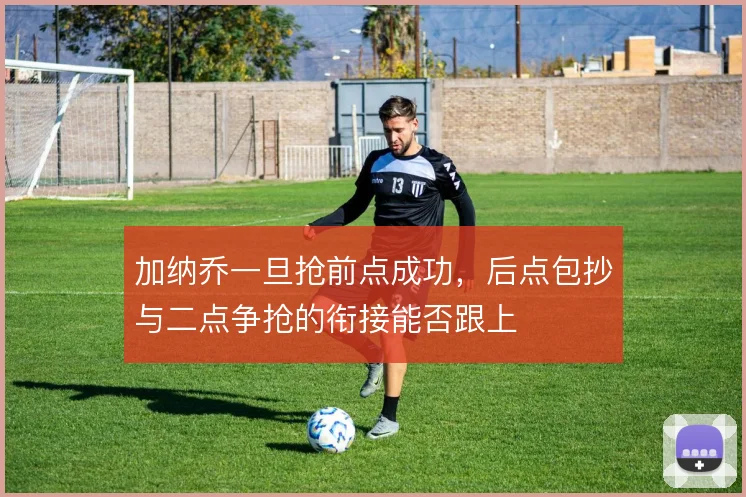 加纳乔一旦抢前点成功，后点包抄与二点争抢的衔接能否跟上