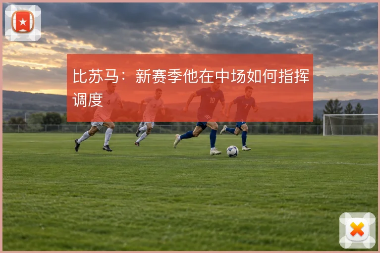 比苏马：新赛季他在中场如何指挥调度