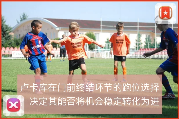 卢卡库在门前终结环节的跑位选择,决定其能否将机会稳定转化为进球