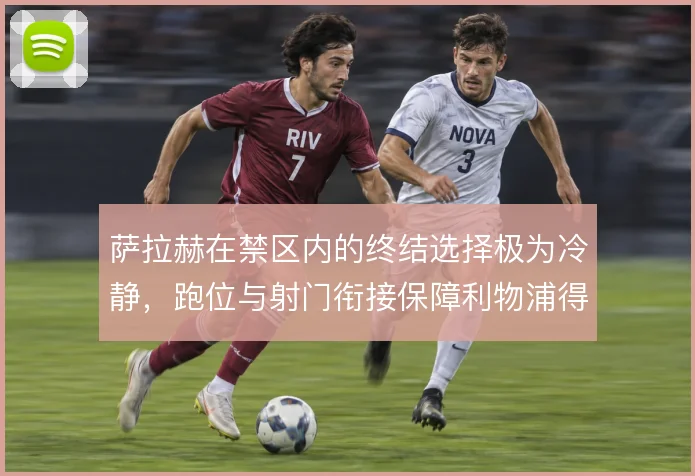 萨拉赫在禁区内的终结选择极为冷静,跑位与射门衔接保障利物浦得分效率