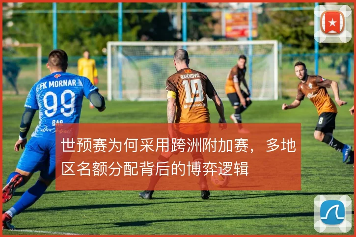世预赛为何采用跨洲附加赛，多地区名额分配背后的博弈逻辑