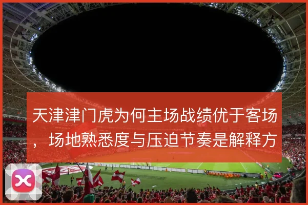 天津津门虎为何主场战绩优于客场,场地熟悉度与压迫节奏是解释方向