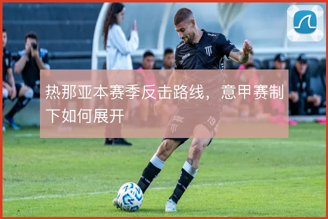 热那亚本赛季反击路线,意甲赛制下如何展开