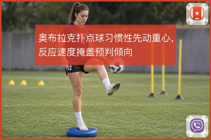 奥布拉克扑点球习惯性先动重心,反应速度掩盖预判倾向