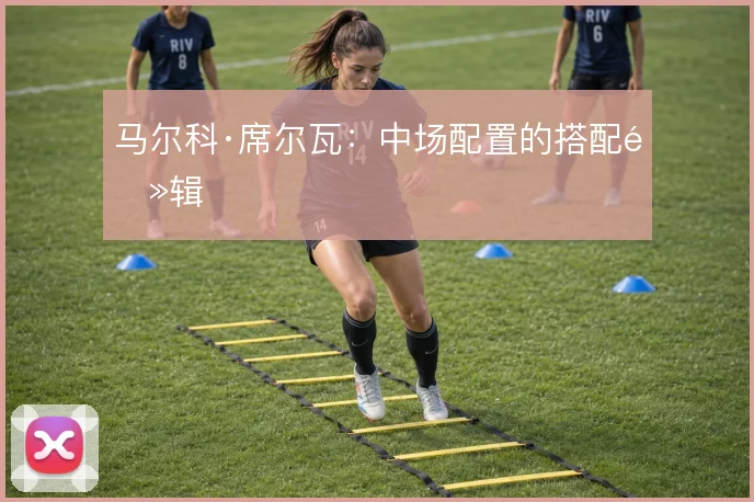 马尔科·席尔瓦:中场配置的搭配逻辑
