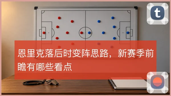 恩里克落后时变阵思路,新赛季前瞻有哪些看点