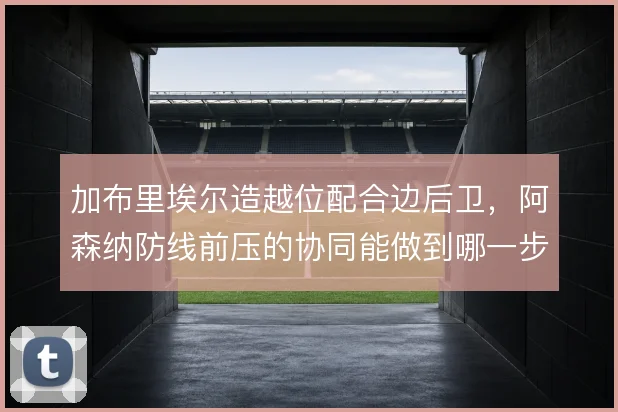 加布里埃尔造越位配合边后卫，阿森纳防线前压的协同能做到哪一步