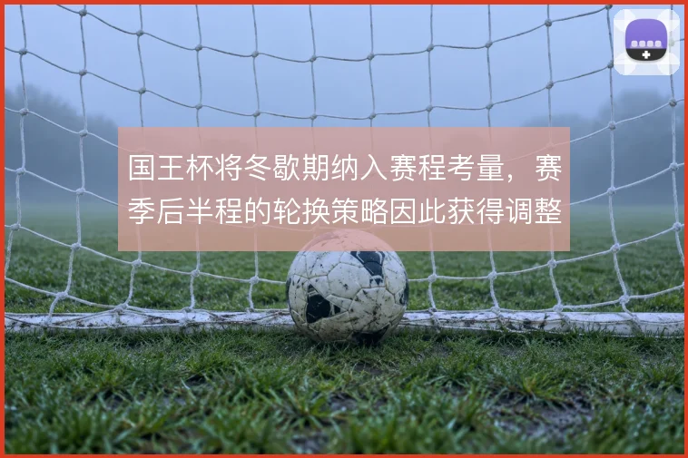 国王杯将冬歇期纳入赛程考量,赛季后半程的轮换策略因此获得调整空间