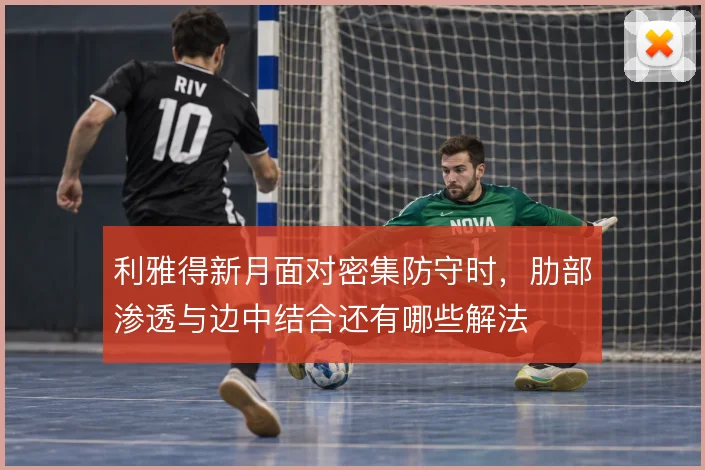 利雅得新月面对密集防守时,肋部渗透与边中结合还有哪些解法
